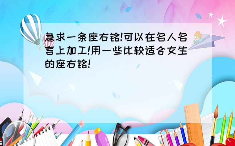 急求一条座右铭!可以在名人名言上加工!用一些比较适合女生的座右铭！