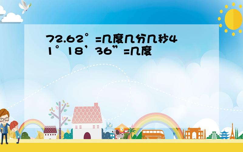 72.62°=几度几分几秒41°18’36”=几度