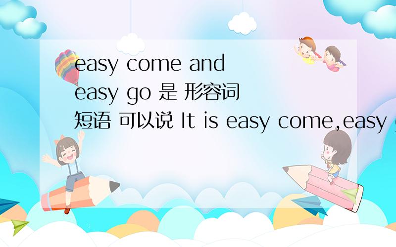 easy come and easy go 是 形容词 短语 可以说 It is easy come,easy go?