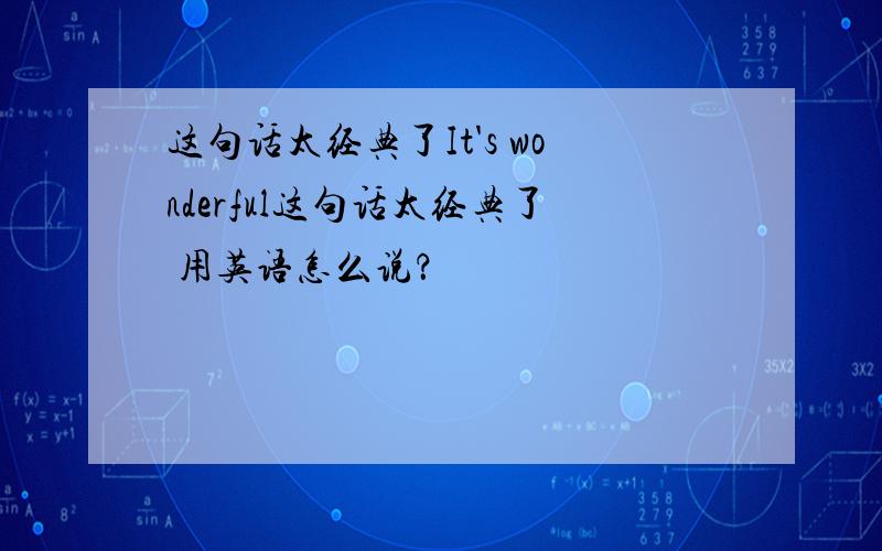 这句话太经典了It's wonderful这句话太经典了 用英语怎么说？