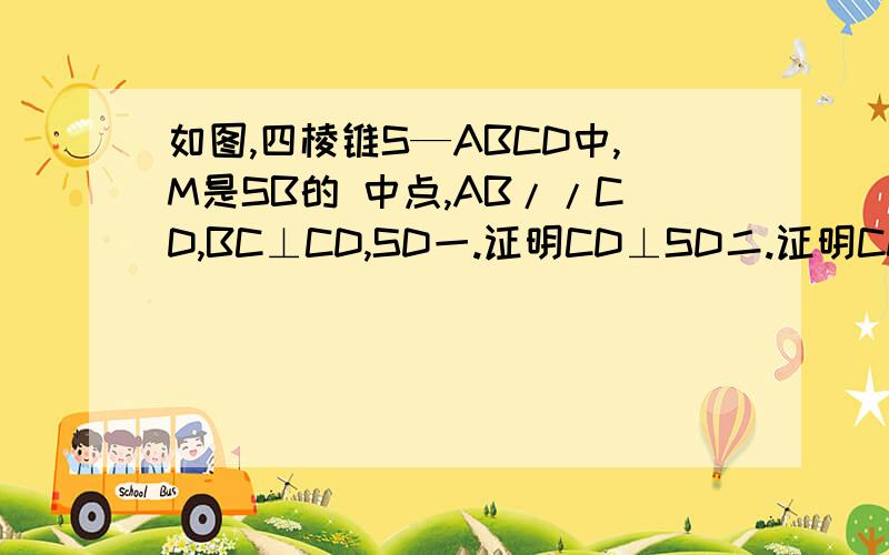 如图,四棱锥S—ABCD中,M是SB的 中点,AB//CD,BC⊥CD,SD一.证明CD⊥SD二.证明CM//面SAD