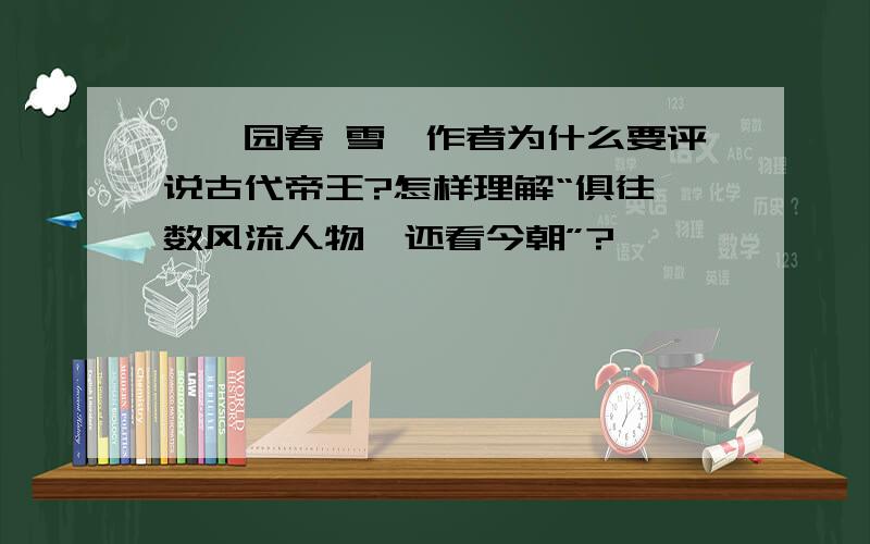 《沁园春 雪》作者为什么要评说古代帝王?怎样理解“俱往矣数风流人物,还看今朝”?