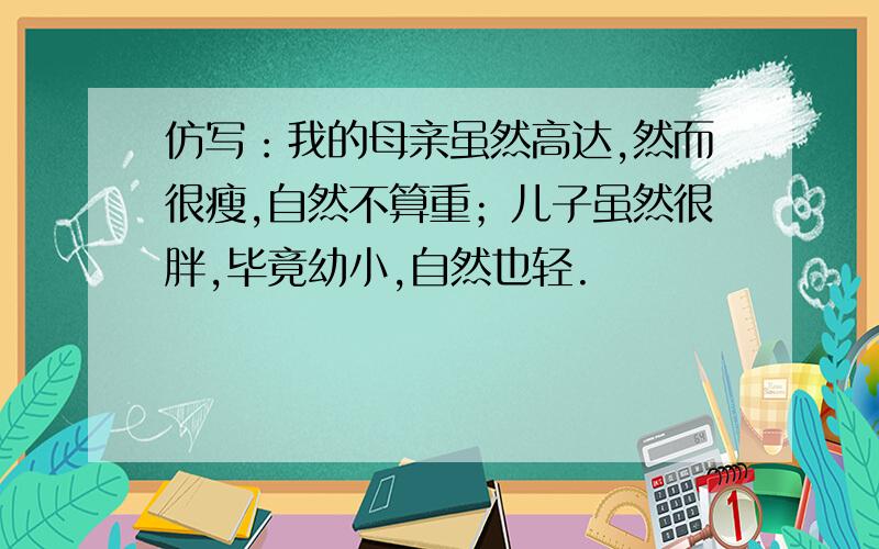 仿写：我的母亲虽然高达,然而很瘦,自然不算重；儿子虽然很胖,毕竟幼小,自然也轻.