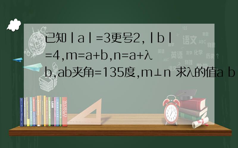 已知|a|=3更号2,|b|=4,m=a+b,n=a+λb,ab夹角=135度,m⊥n 求λ的值a b m n 都是向量