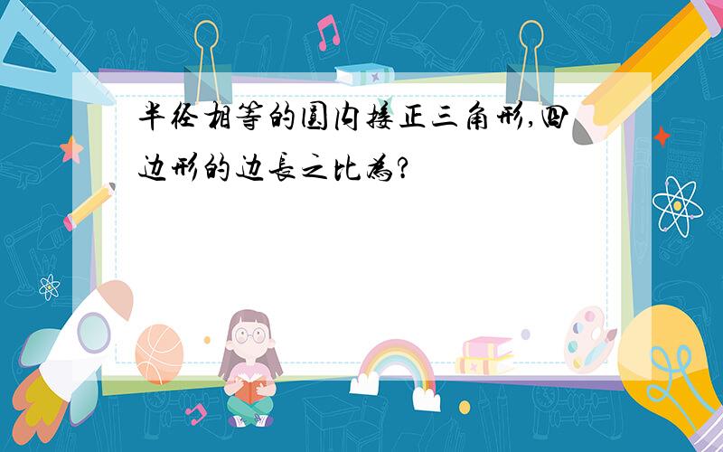 半径相等的圆内接正三角形,四边形的边长之比为?