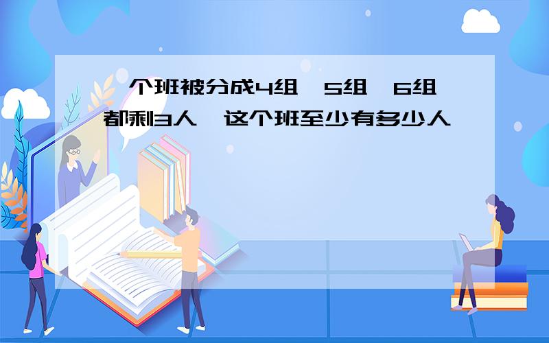 一个班被分成4组、5组、6组都剩3人,这个班至少有多少人