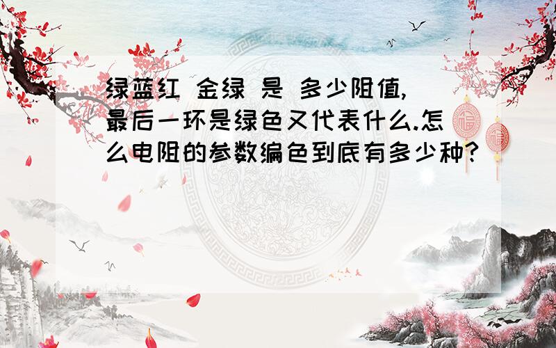 绿蓝红 金绿 是 多少阻值,最后一环是绿色又代表什么.怎么电阻的参数编色到底有多少种?