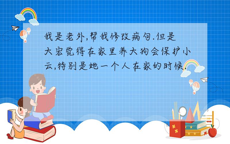 我是老外,帮我修改病句.但是大宏觉得在家里养大狗会保护小云,特别是她一个人在家的时候.