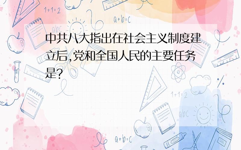 中共八大指出在社会主义制度建立后,党和全国人民的主要任务是?