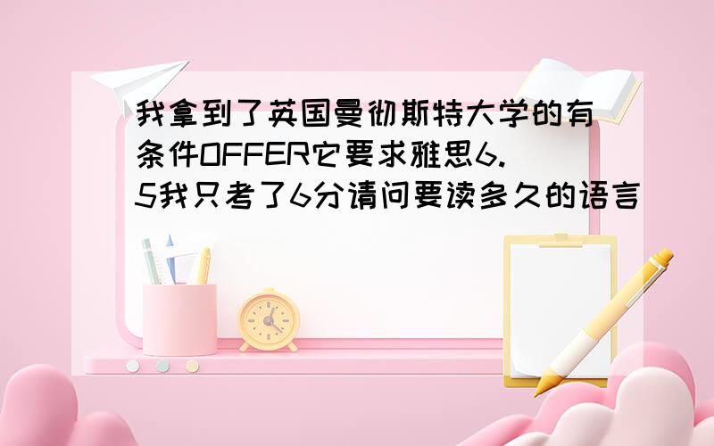 我拿到了英国曼彻斯特大学的有条件OFFER它要求雅思6.5我只考了6分请问要读多久的语言