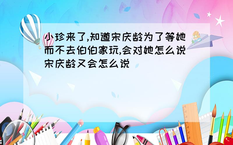 小珍来了,知道宋庆龄为了等她而不去伯伯家玩,会对她怎么说宋庆龄又会怎么说