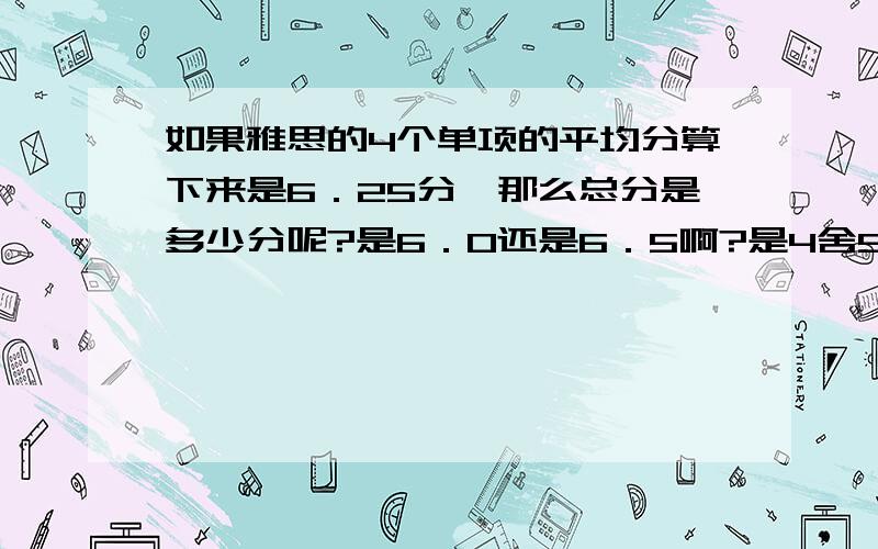 如果雅思的4个单项的平均分算下来是6．25分,那么总分是多少分呢?是6．0还是6．5啊?是4舍5入吗?