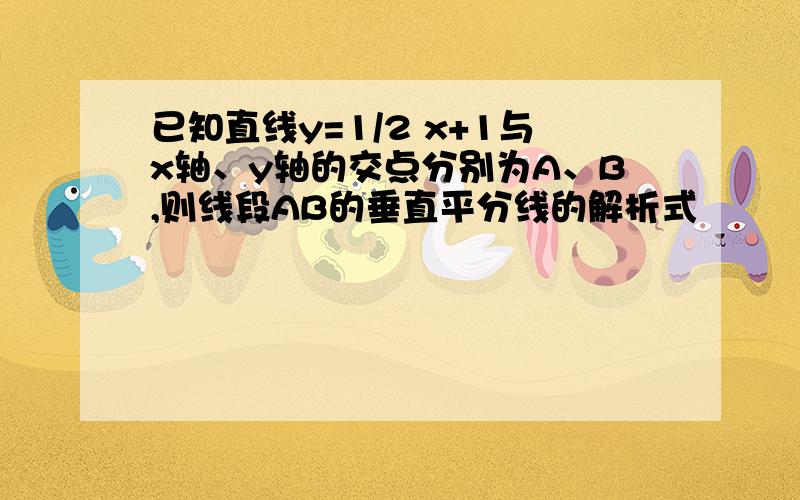 已知直线y=1/2 x+1与x轴、y轴的交点分别为A、B,则线段AB的垂直平分线的解析式