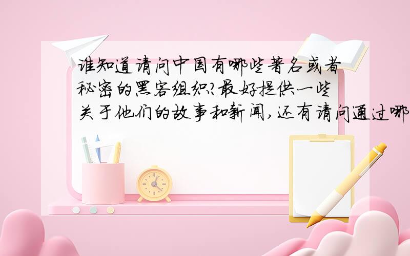 谁知道请问中国有哪些著名或者秘密的黑客组织?最好提供一些关于他们的故事和新闻,还有请问通过哪些途径可以获取这些信息呢?