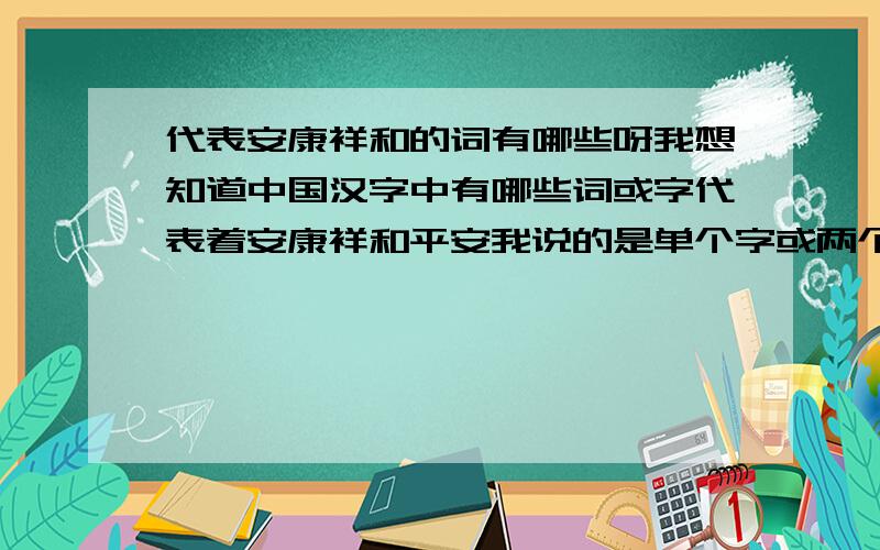 代表安康祥和的词有哪些呀我想知道中国汉字中有哪些词或字代表着安康祥和平安我说的是单个字或两个词语,不要四字成语呀