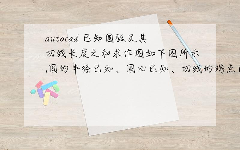 autocad 已知圆弧及其切线长度之和求作图如下图所示,圆的半径已知、圆心已知、切线的端点已知（即已固定）、圆弧和切线的总长度已知,这样我如何确定圆弧的那个端点呢,