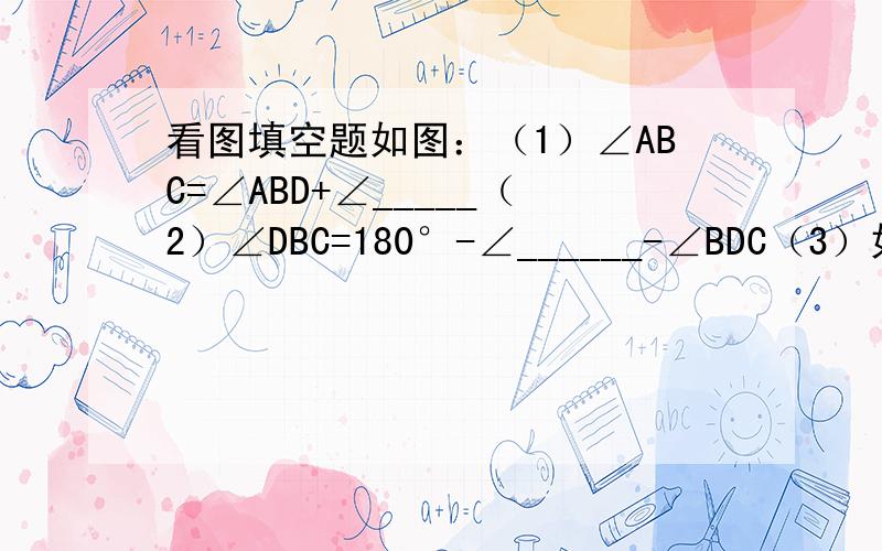 看图填空题如图：（1）∠ABC=∠ABD+∠_____（2）∠DBC=180°-∠______-∠BDC（3）如果DB是∠ADC的平分线,则∠ADB=∠______=1/2∠