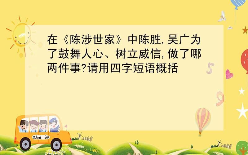 在《陈涉世家》中陈胜,吴广为了鼓舞人心、树立威信,做了哪两件事?请用四字短语概括