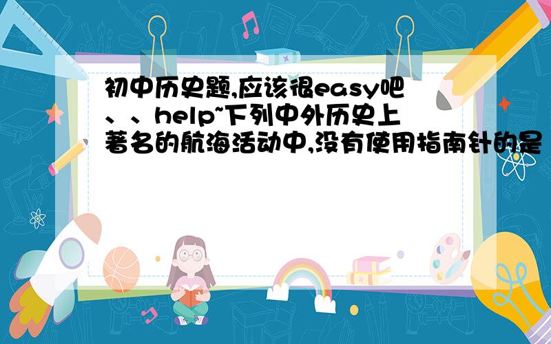 初中历史题,应该很easy吧、、help~下列中外历史上著名的航海活动中,没有使用指南针的是（   ）A．鉴真东渡                   B．郑和下西洋C．1492年哥伦布发现新大陆     D．1519年麦哲伦环球航