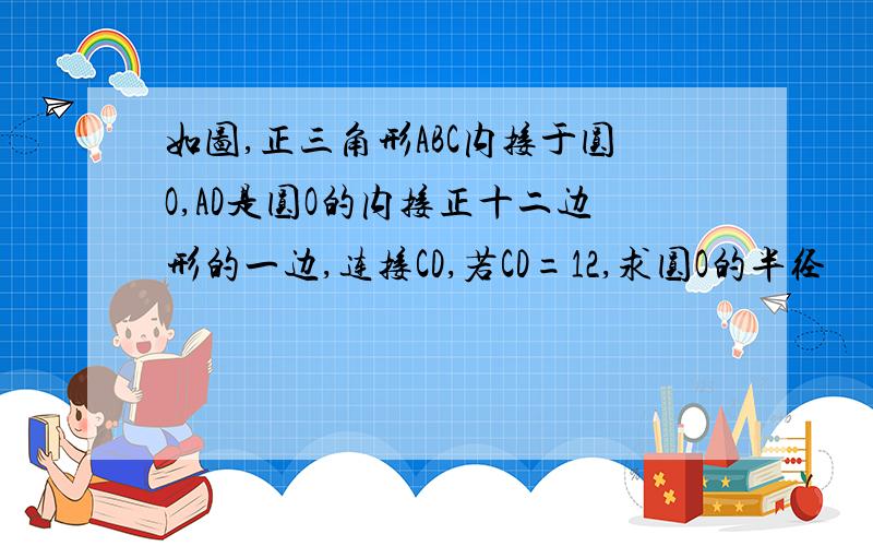 如图,正三角形ABC内接于圆O,AD是圆O的内接正十二边形的一边,连接CD,若CD=12,求圆O的半径