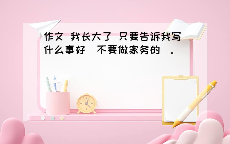 作文 我长大了 只要告诉我写什么事好（不要做家务的）.