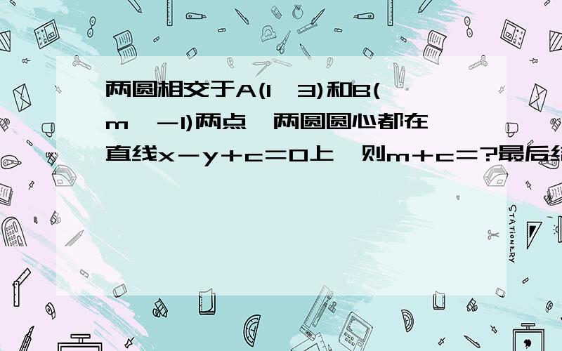 两圆相交于A(1,3)和B(m,－1)两点,两圆圆心都在直线x－y＋c＝0上,则m＋c＝?最后结果为3,我想知道...两圆相交于A(1,3)和B(m,－1)两点,两圆圆心都在直线x－y＋c＝0上,则m＋c＝?最后结果为3,