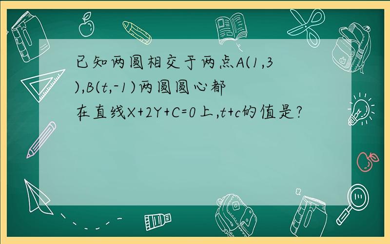 已知两圆相交于两点A(1,3),B(t,-1)两圆圆心都在直线X+2Y+C=0上,t+c的值是?