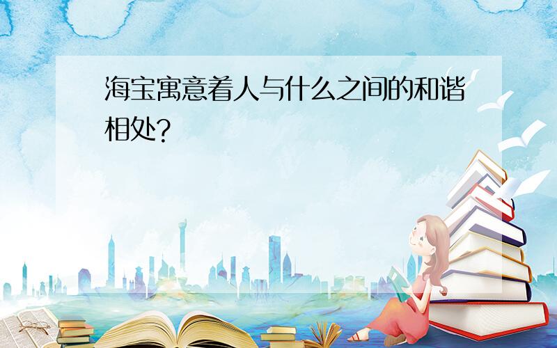 海宝寓意着人与什么之间的和谐相处?