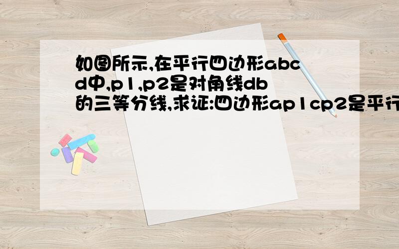 如图所示,在平行四边形abcd中,p1,p2是对角线db的三等分线,求证:四边形ap1cp2是平行四边形.