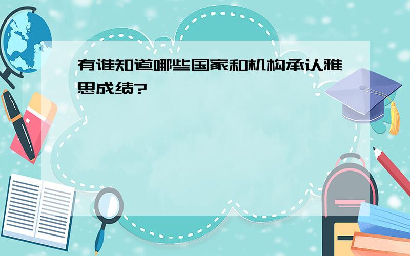 有谁知道哪些国家和机构承认雅思成绩?