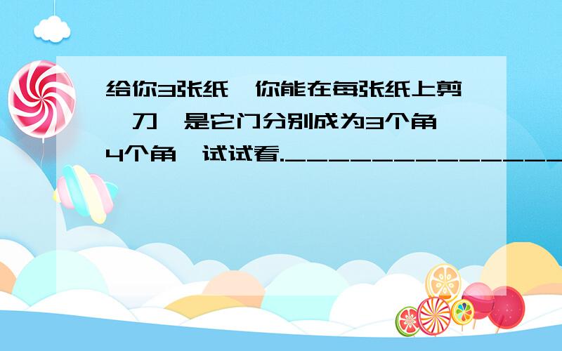 给你3张纸,你能在每张纸上剪一刀,是它门分别成为3个角,4个角,试试看.______________ l l l______________l 大概是这样的长方形