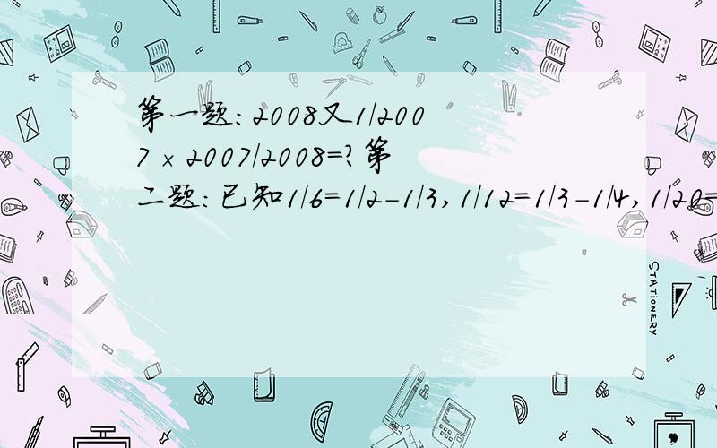 第一题：2008又1/2007×2007/2008=?第二题：已知1/6=1/2-1/3,1/12=1/3-1/4,1/20=1/4-1/5,那么1/6+1/12+1/20+1/30+1/42+1/56=?