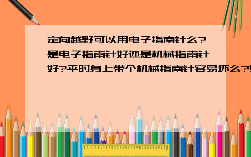 定向越野可以用电子指南针么?是电子指南针好还是机械指南针好?平时身上带个机械指南针容易坏么?好像听说容易消磁