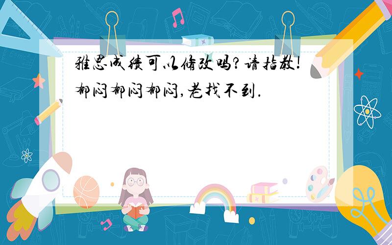 雅思成绩可以修改吗?请指教!郁闷郁闷郁闷,老找不到.