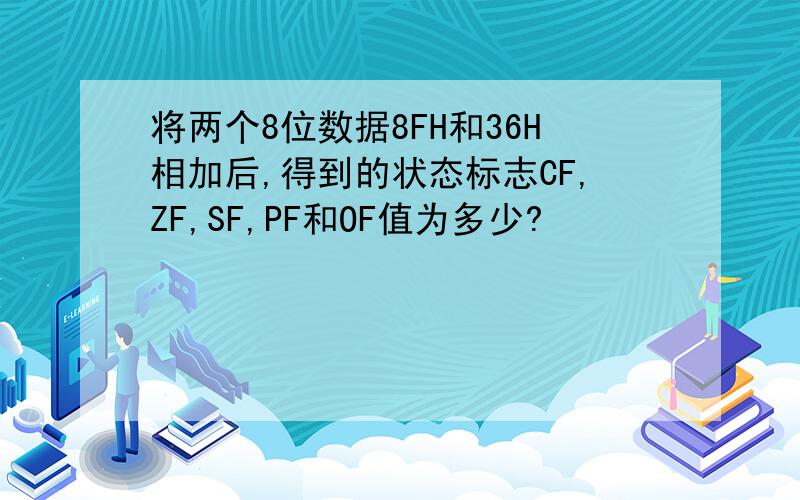 将两个8位数据8FH和36H相加后,得到的状态标志CF,ZF,SF,PF和OF值为多少?