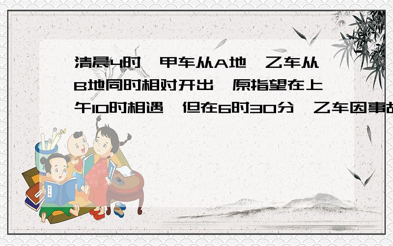 清晨4时,甲车从A地,乙车从B地同时相对开出,原指望在上午10时相遇,但在6时30分,乙车因事故停在中途C地,甲车继续前行350千米在C地与乙车相遇,相遇后,乙车立即以原来每小时60千米的速度向A地