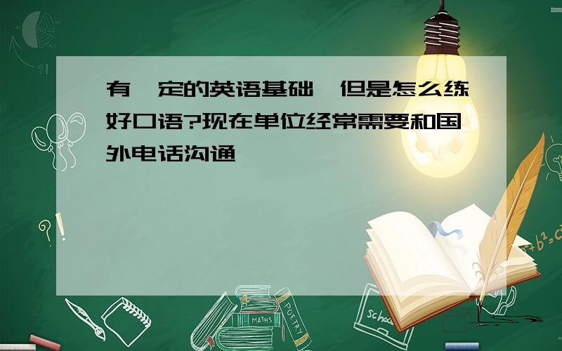 有一定的英语基础,但是怎么练好口语?现在单位经常需要和国外电话沟通