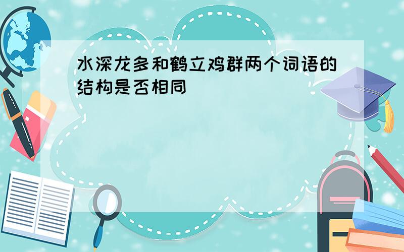 水深龙多和鹤立鸡群两个词语的结构是否相同