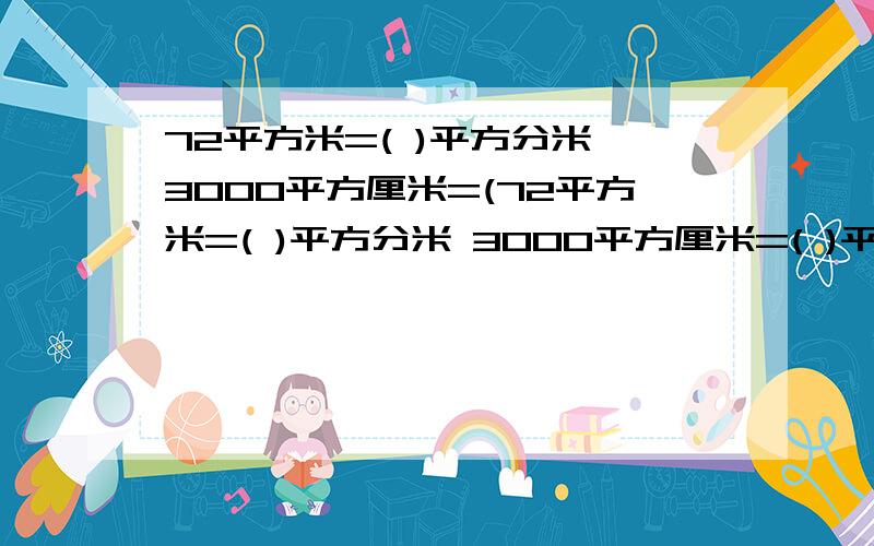 72平方米=( )平方分米 3000平方厘米=(72平方米=( )平方分米 3000平方厘米=( )平方分米 60的3倍是( ),6.1与8.9的和是( )