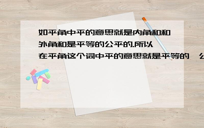 如平角中平的意思就是内角和和外角和是平等的公平的.所以,在平角这个词中平的意思就是平等的、公平的.同样,平方这一个词中的平又是什么意思呢?