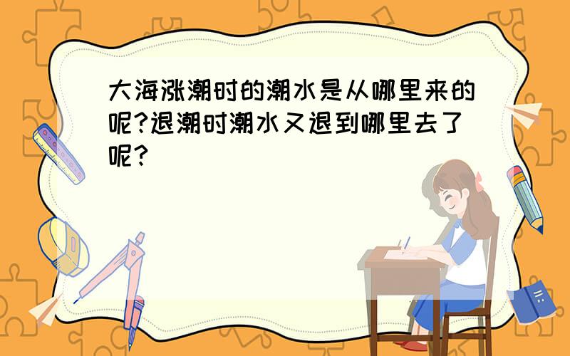 大海涨潮时的潮水是从哪里来的呢?退潮时潮水又退到哪里去了呢?