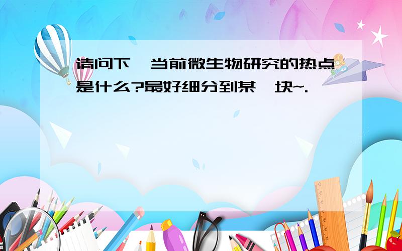 请问下,当前微生物研究的热点是什么?最好细分到某一块~.