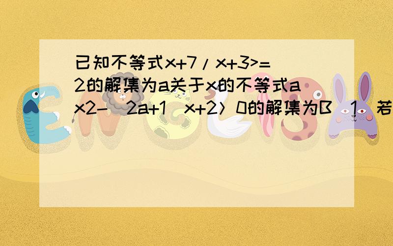 已知不等式x+7/x+3>=2的解集为a关于x的不等式ax2-(2a+1)x+2＞0的解集为B（1）若A∪B=-3＜x＜2,求a取值范围（2）若A属于B,求a取值范围