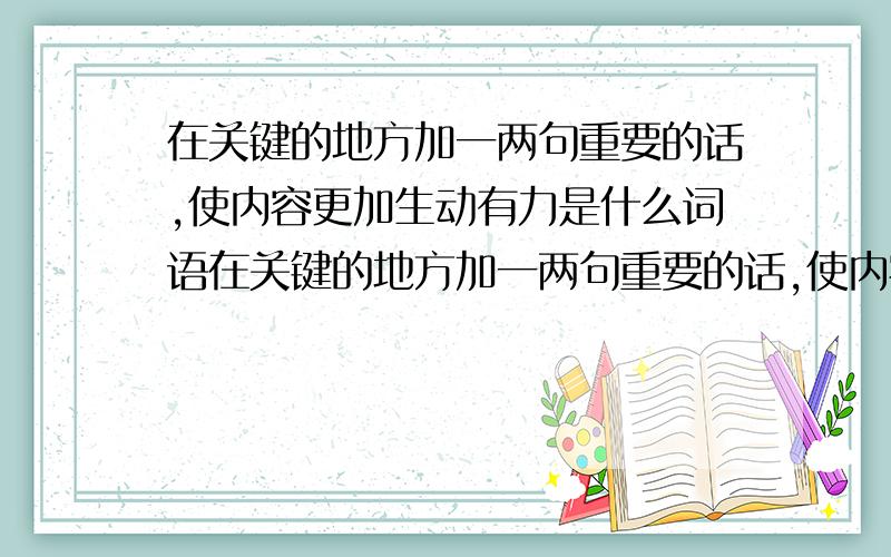 在关键的地方加一两句重要的话,使内容更加生动有力是什么词语在关键的地方加一两句重要的话,使内容更加生动有力