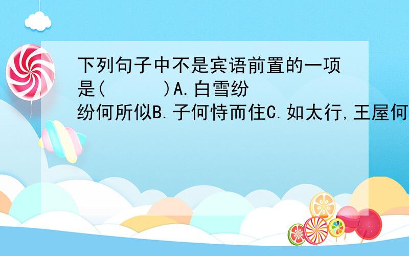 下列句子中不是宾语前置的一项是(      )A.白雪纷纷何所似B.子何恃而住C.如太行,王屋何   D.孔子云:何陋之有