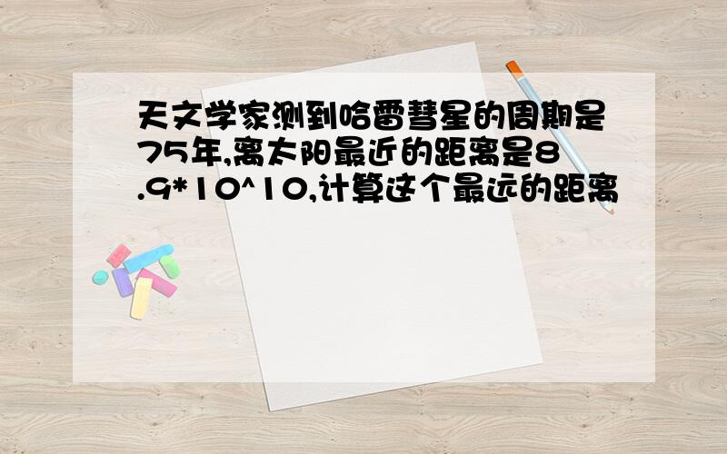 天文学家测到哈雷彗星的周期是75年,离太阳最近的距离是8.9*10^10,计算这个最远的距离