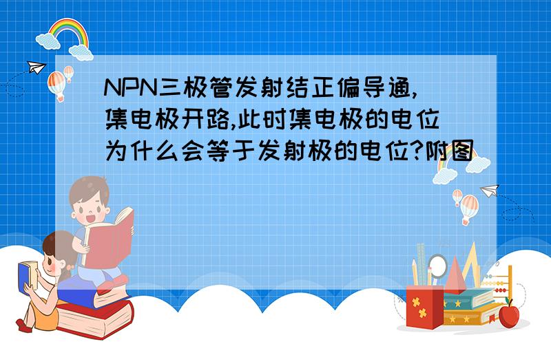 NPN三极管发射结正偏导通,集电极开路,此时集电极的电位为什么会等于发射极的电位?附图