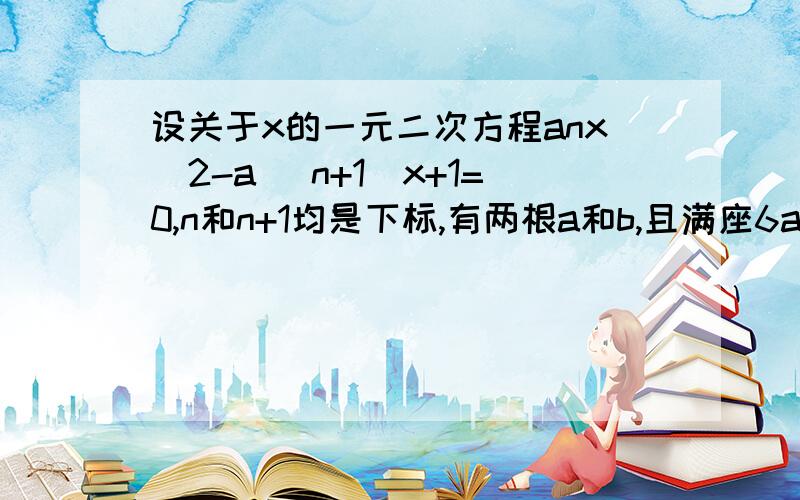 设关于x的一元二次方程anx^2-a [n+1]x+1=0,n和n+1均是下标,有两根a和b,且满座6a-2ab+6b=31.试用an表示a[n+1]2.求证,数列｛an-2/3}是等比数列3.当a1=7/6时,求数列｛an｝的通向公式