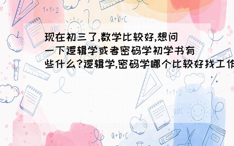 现在初三了,数学比较好,想问一下逻辑学或者密码学初学书有些什么?逻辑学,密码学哪个比较好找工作?一般有哪些行业?