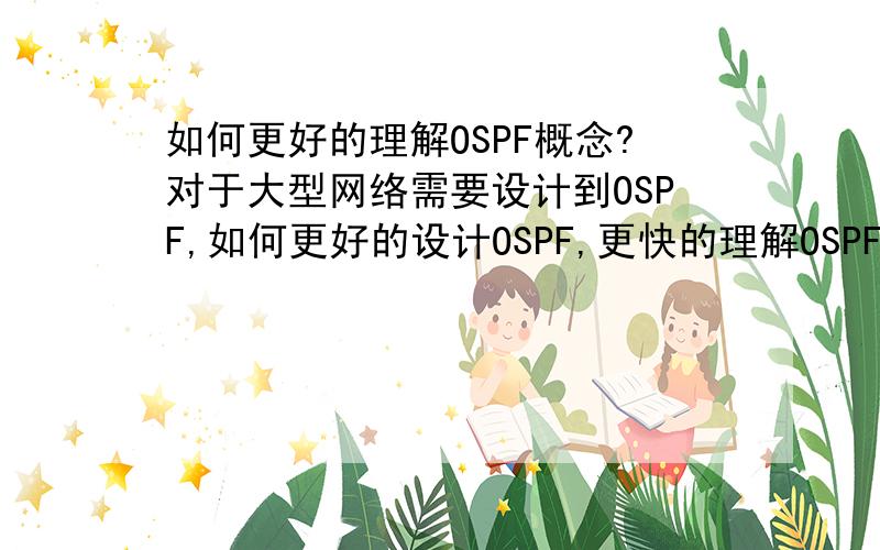 如何更好的理解OSPF概念?对于大型网络需要设计到OSPF,如何更好的设计OSPF,更快的理解OSPF?我对这个不是很明白!希望朋友们给于解答!